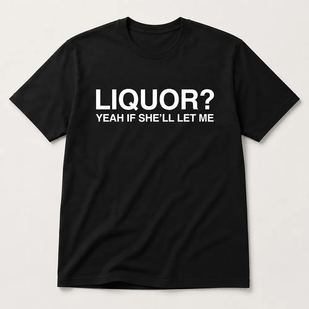 Liquor Yeah If She’ll Let Me T-Shirt / Sweatshirt / Hoodie