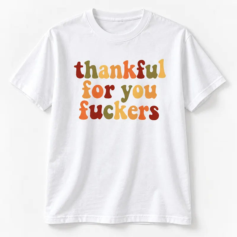 Thankful For You Fuckers T-Shirt / Sweatshirt / Hoodie
