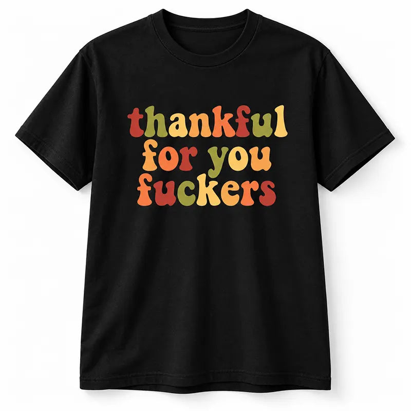 Thankful For You Fuckers T-Shirt / Sweatshirt / Hoodie