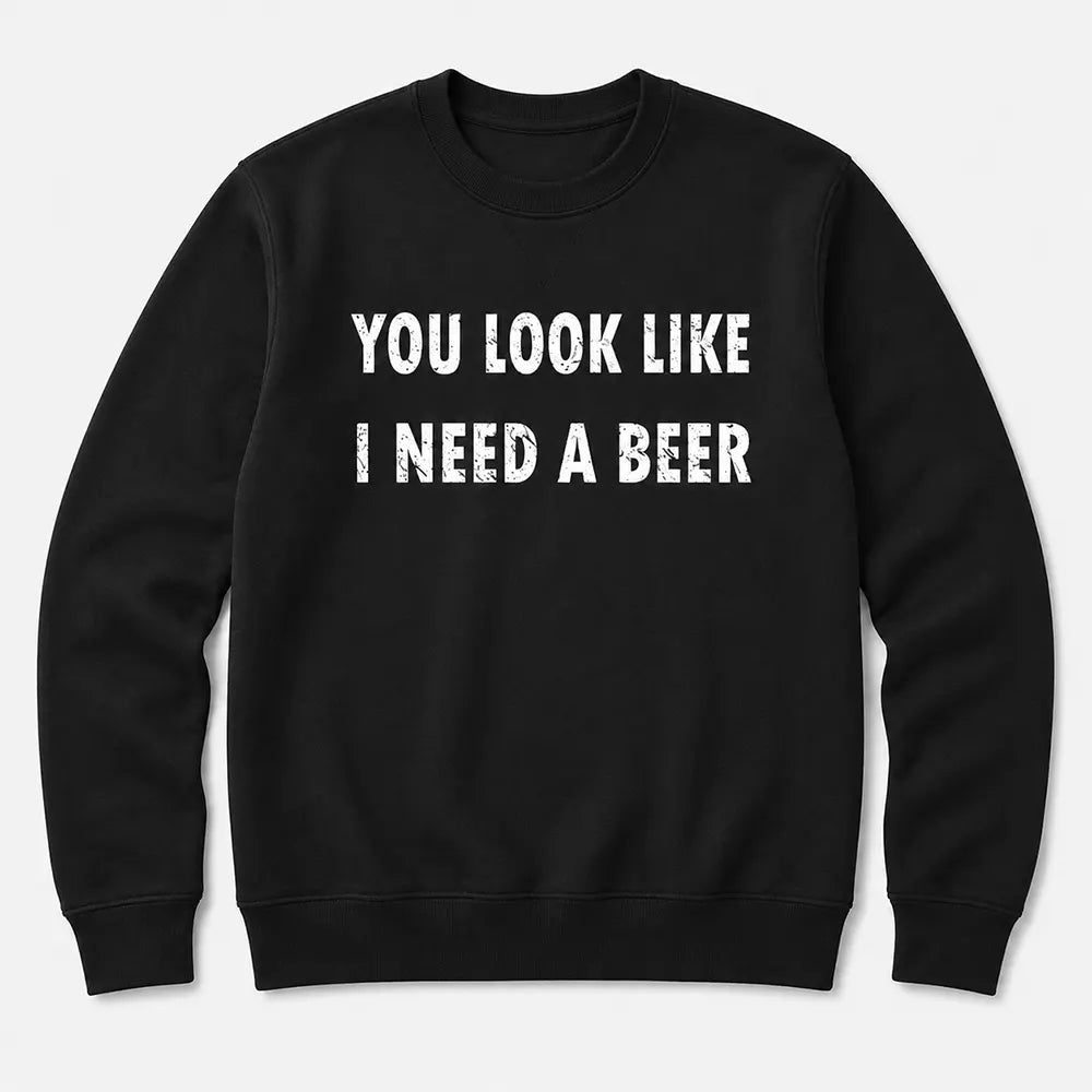You Look Like I Need A Beer T-Shirt / Sweatshirt / Hoodie