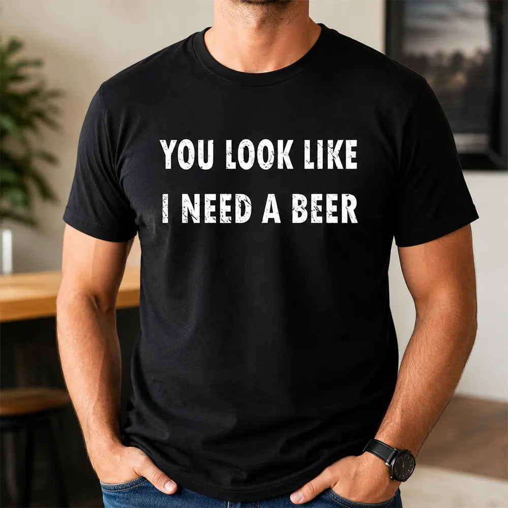 You Look Like I Need A Beer T-Shirt / Sweatshirt / Hoodie